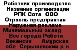 Работник производства › Название организации ­ РПК Сота, ООО › Отрасль предприятия ­ Наружная реклама › Минимальный оклад ­ 1 - Все города Работа » Вакансии   . Амурская обл.,Серышевский р-н